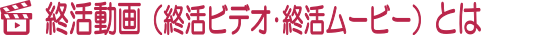 終活動画（終活ビデオ・終活ムービー）とは